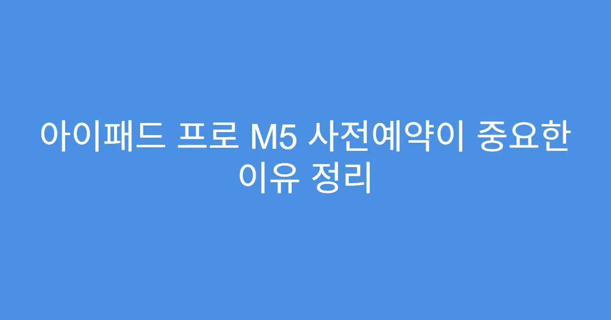아이패드 프로 M5 사전예약이 중요한 이유 정리