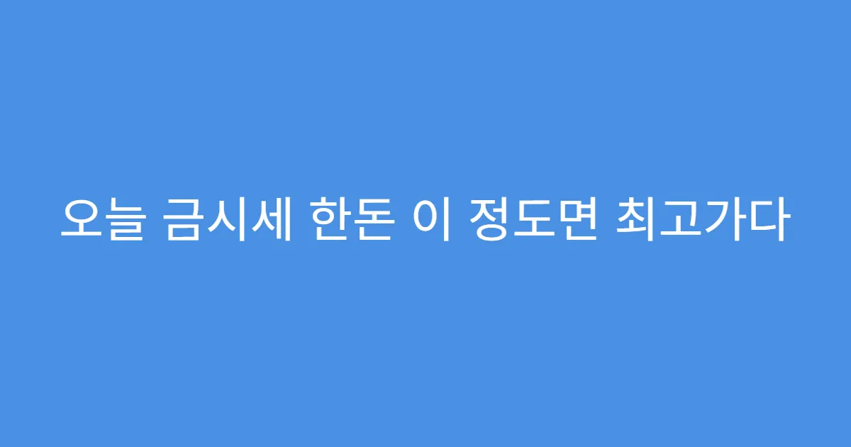 오늘 금시세 한돈 이 정도면 최고가다