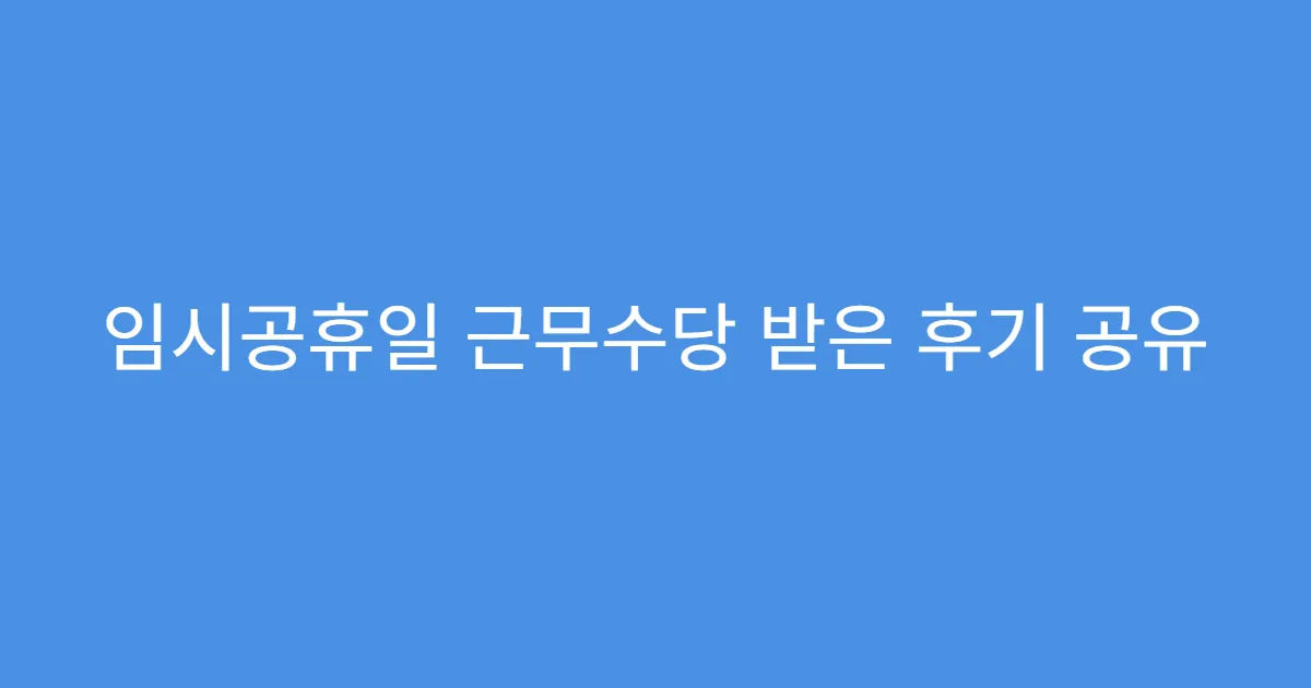 임시공휴일 근무수당 받은 후기 공유