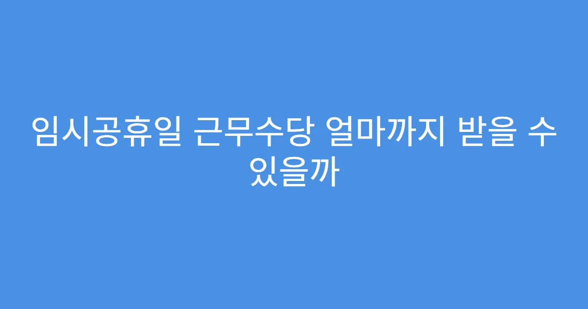 임시공휴일 근무수당 얼마까지 받을 수 있을까