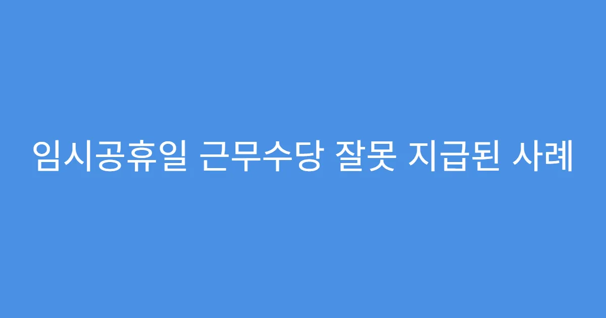 임시공휴일 근무수당 잘못 지급된 사례