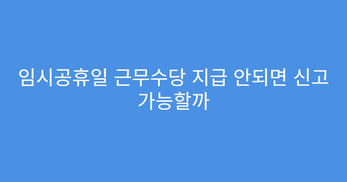 임시공휴일 근무수당 지급 안되면 신고 가능할까