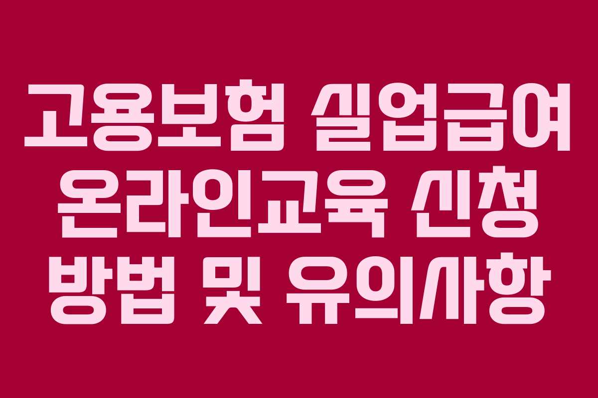 고용보험 실업급여 온라인교육 신청 방법 및 유의사항 고용보험 실업급여 온라인교육 신청 방법 및 유의사항