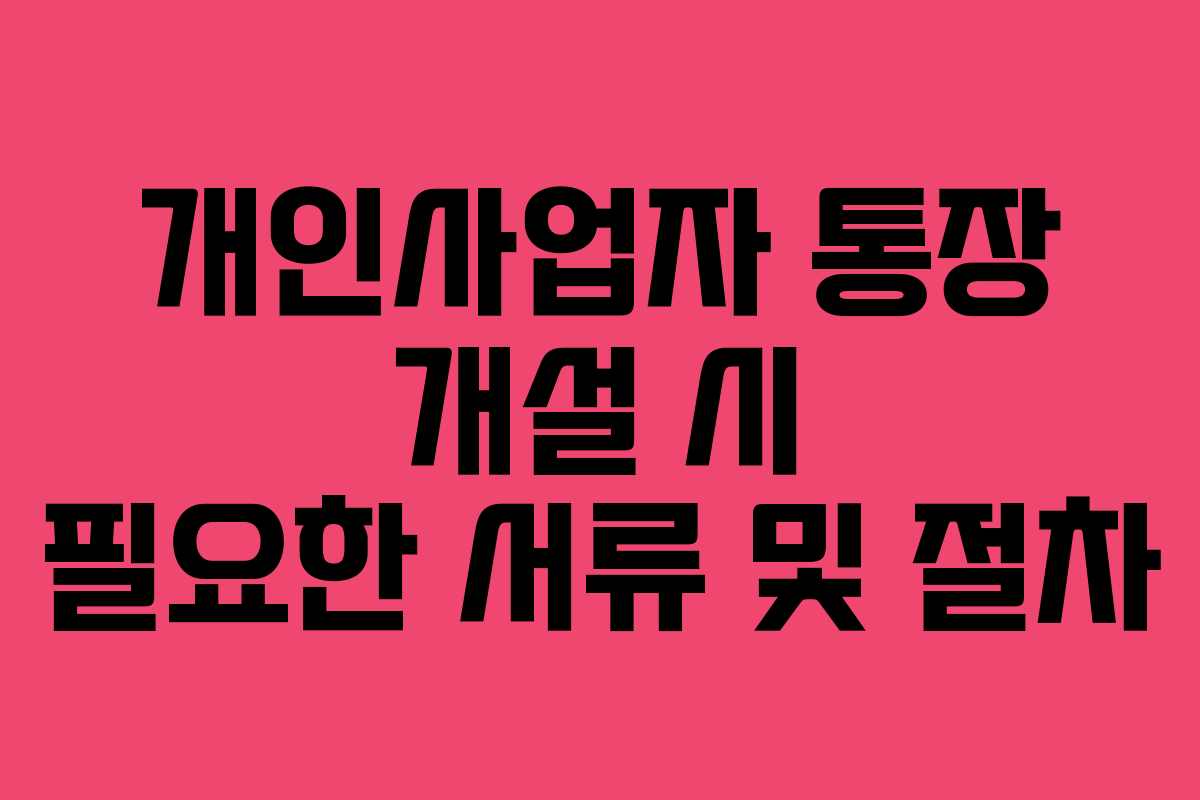 개인사업자 통장 개설 시 필요한 서류 및 절차 개인사업자 통장 개설 시 필요한 서류 및 절차