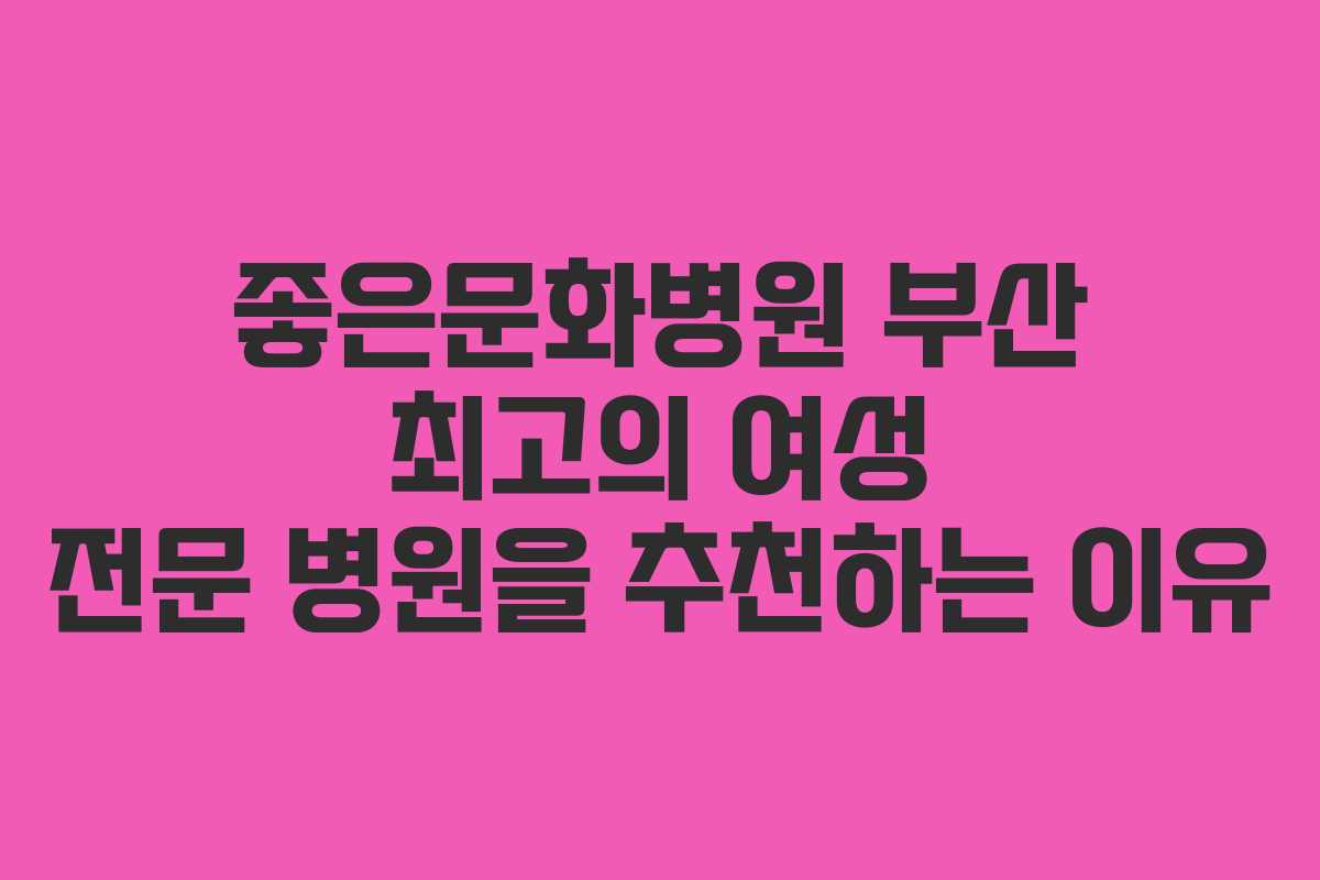 좋은문화병원 부산 최고의 여성 전문 병원을 추천하는 이유 좋은문화병원 부산 최고의 여성 전문 병원을 추천하는 이유