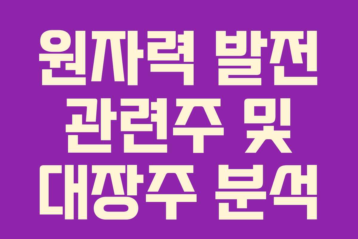 원자력 발전 관련주 및 대장주 분석 원자력 발전 관련주 및 대장주 분석