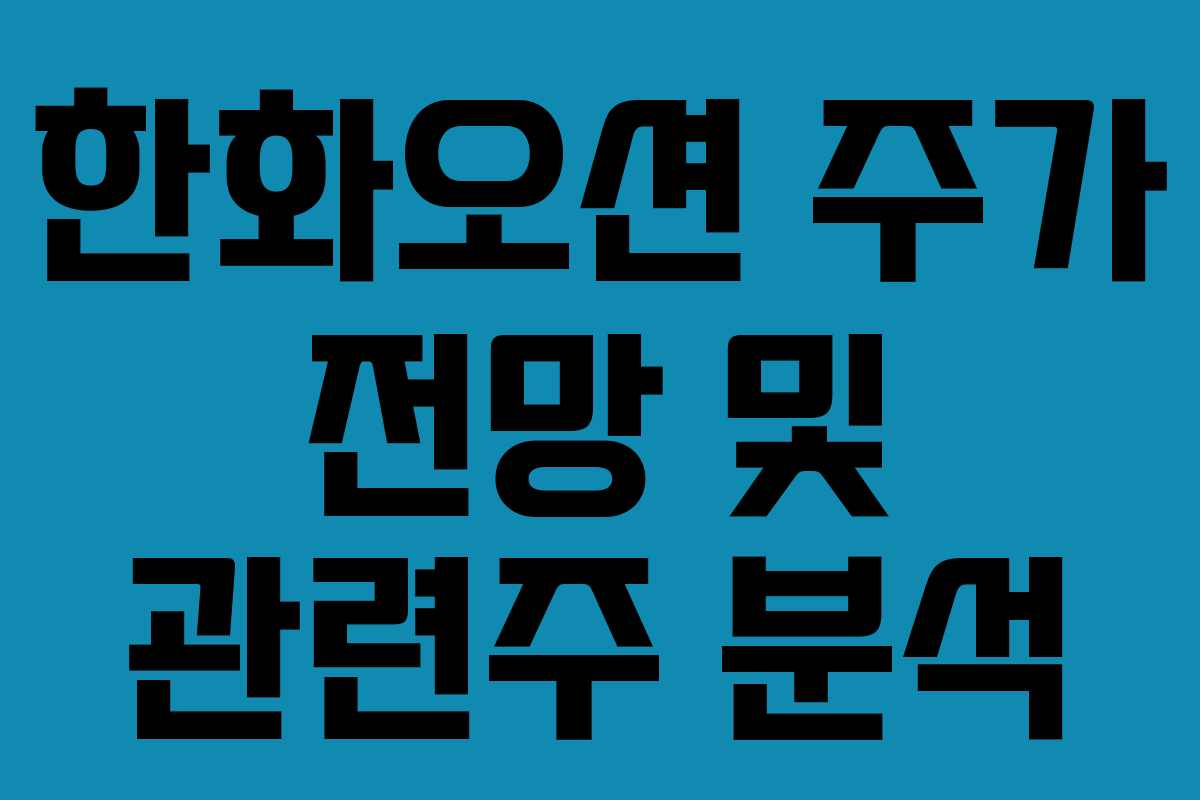 한화오션 주가 전망 및 관련주 분석 한화오션 주가 전망 및 관련주 분석