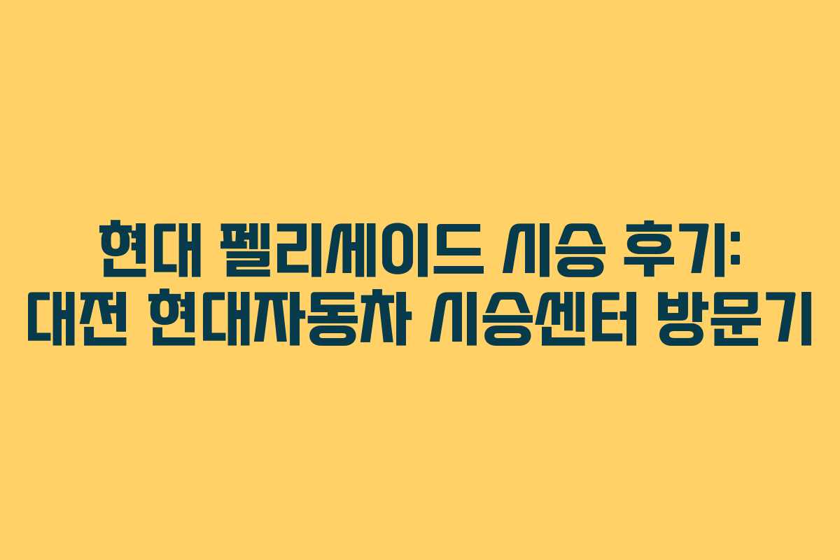현대 펠리세이드 시승 후기: 대전 현대자동차 시승센터 방문기 현대 펠리세이드 시승 후기: 대전 현대자동차 시승센터 방문기
