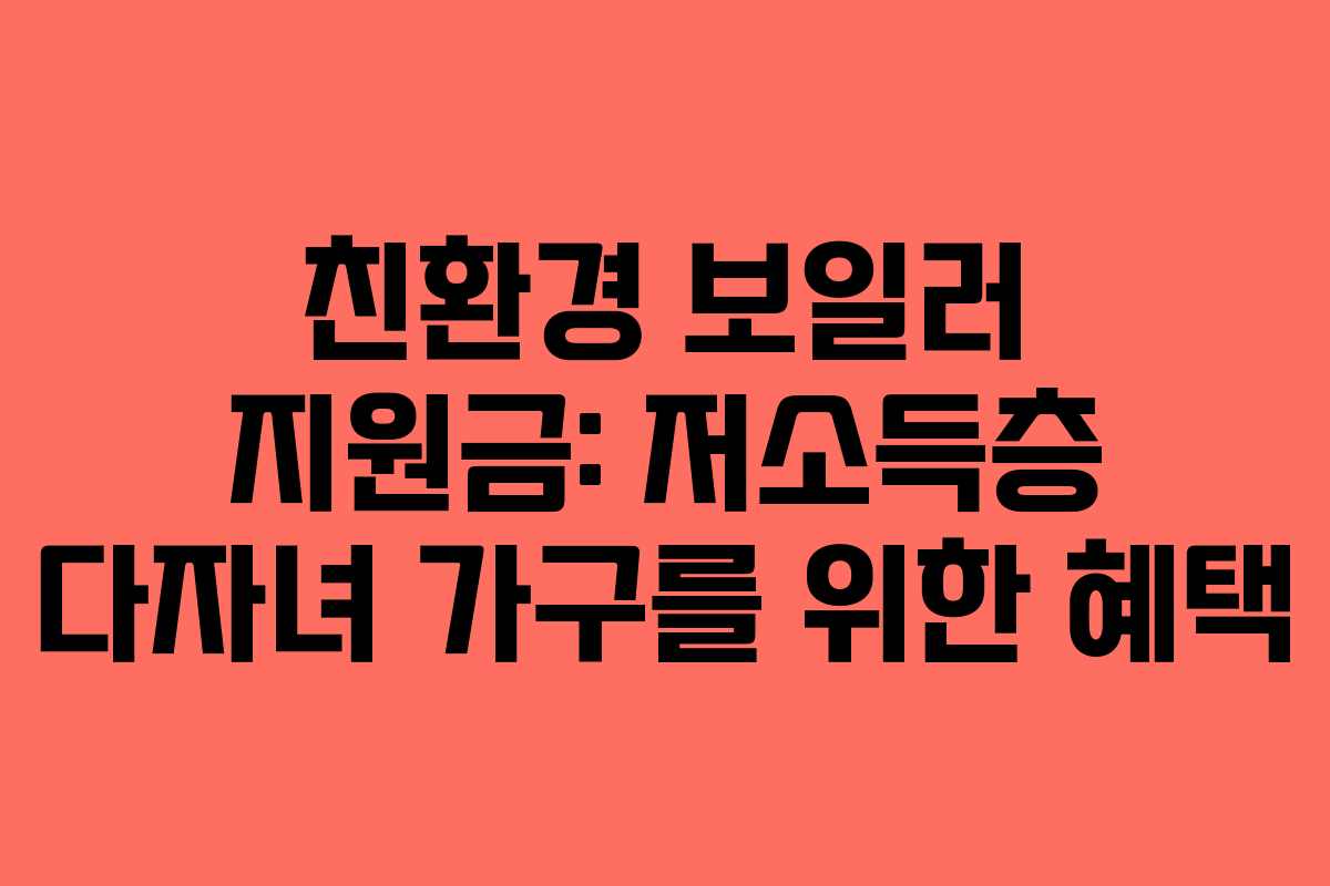 친환경 보일러 지원금: 저소득층 다자녀 가구를 위한 혜택 친환경 보일러 지원금: 저소득층 다자녀 가구를 위한 혜택