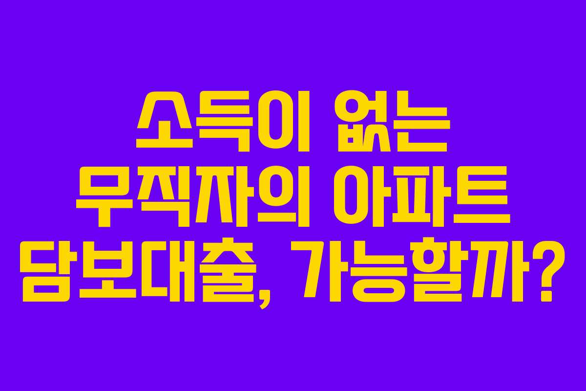 소득이 없는 무직자의 아파트 담보대출, 가능할까?