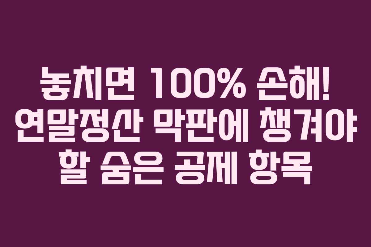 놓치면 100% 손해! 연말정산 막판에 챙겨야 할 숨은 공제 항목 놓치면 100% 손해! 연말정산 막판에 챙겨야 할 숨은 공제 항목