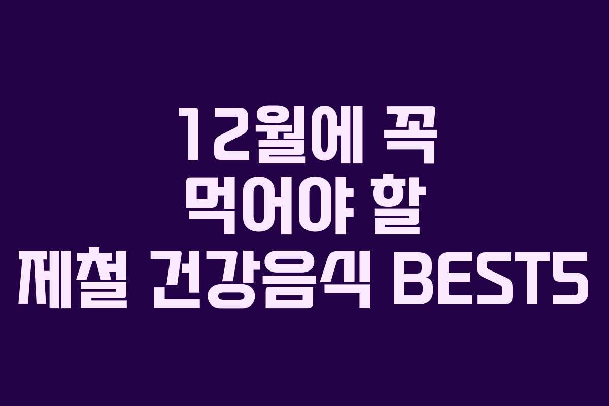 12월에 꼭 먹어야 할 제철 건강음식 BEST5 12월에 꼭 먹어야 할 제철 건강음식 BEST5