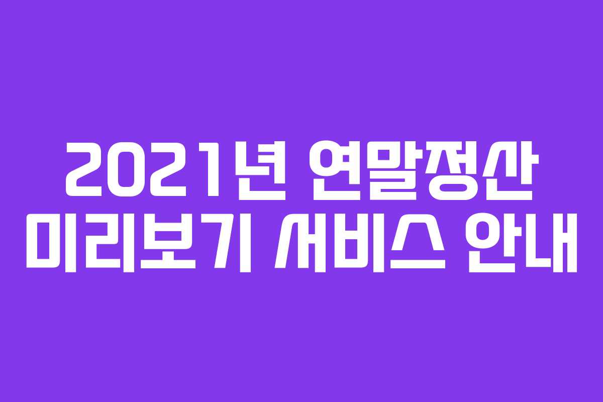 2021년 연말정산 미리보기 서비스 안내 2021년 연말정산 미리보기 서비스 안내