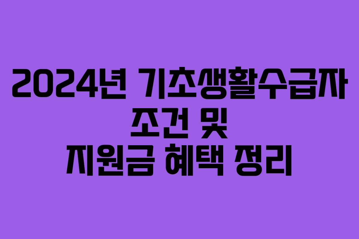 2024년 기초생활수급자 조건 및 지원금 혜택 정리 2024년 기초생활수급자 조건 및 지원금 혜택 정리