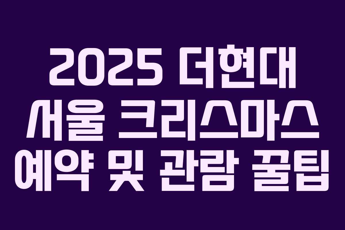 2025 더현대 서울 크리스마스 예약 및 관람 꿀팁 2025 더현대 서울 크리스마스 예약 및 관람 꿀팁