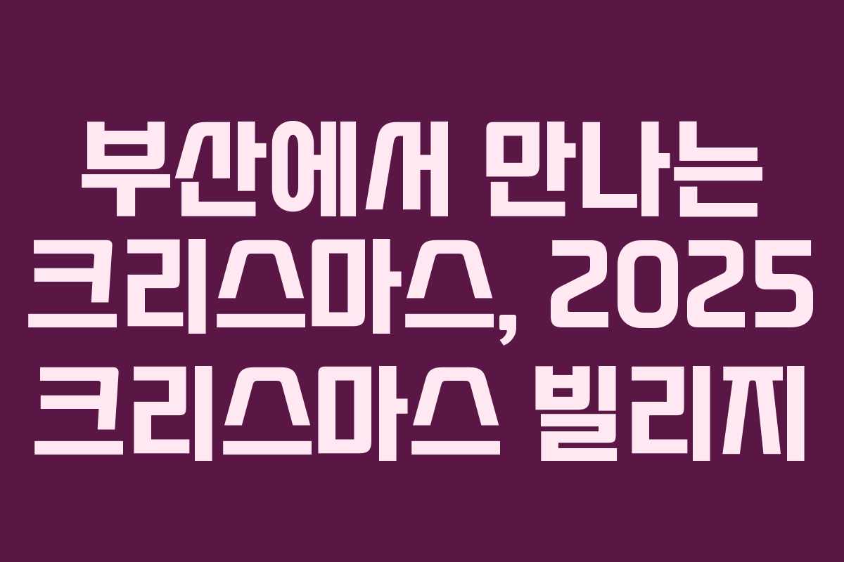 부산에서 만나는 크리스마스, 2025 크리스마스 빌리지 부산에서 만나는 크리스마스, 2025 크리스마스 빌리지