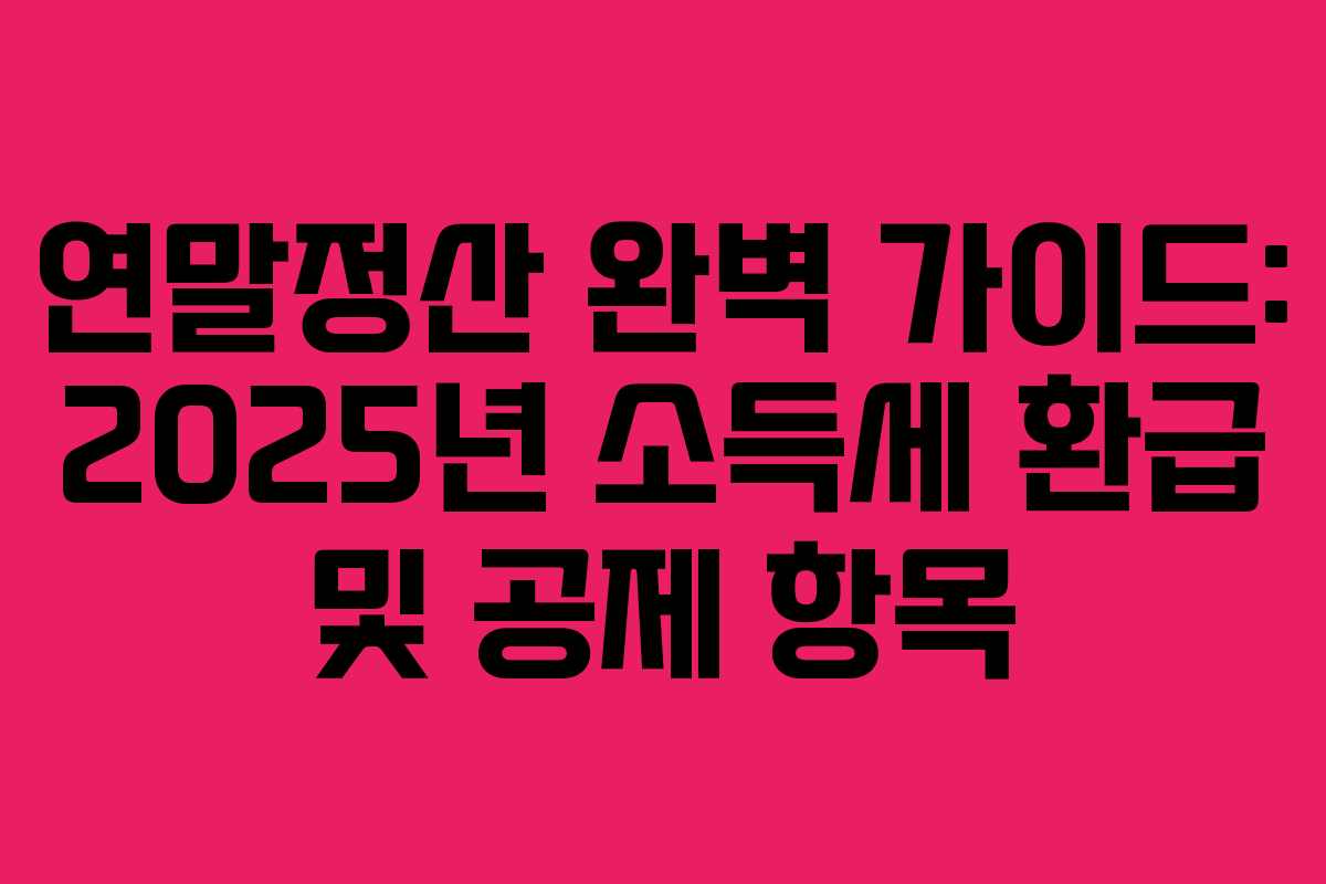연말정산 완벽 가이드: 2025년 소득세 환급 및 공제 항목 연말정산 완벽 가이드: 2025년 소득세 환급 및 공제 항목