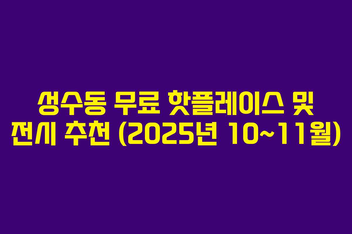 성수동 무료 핫플레이스 및 전시 추천 (2025년 10~11월) 성수동 무료 핫플레이스 및 전시 추천 (2025년 10~11월)