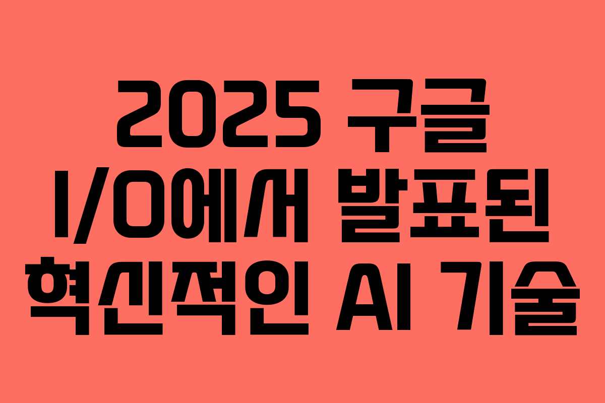 2025 구글 I/O에서 발표된 혁신적인 AI 기술 2025 구글 I/O에서 발표된 혁신적인 AI 기술