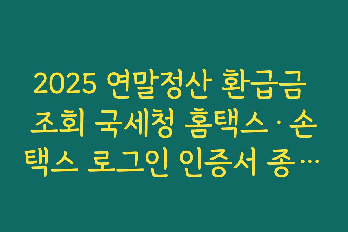 2025 연말정산 환급금 조회 국세청 홈택스·손택스 로그인 인증서 종류와 준비 방법