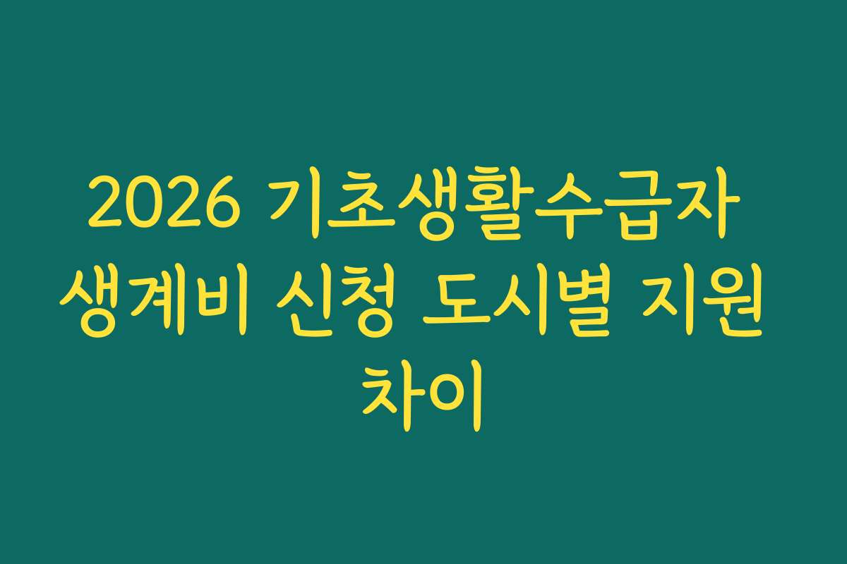 2026 기초생활수급자 생계비 신청 도시별 지원 차이 2026 기초생활수급자 생계비 신청 도시별 지원 차이