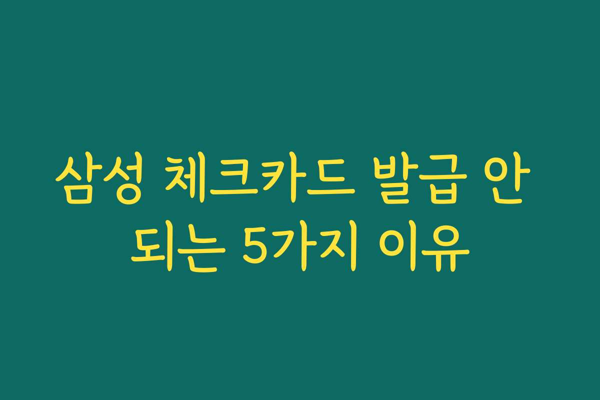 삼성 체크카드 발급 안 되는 5가지 이유