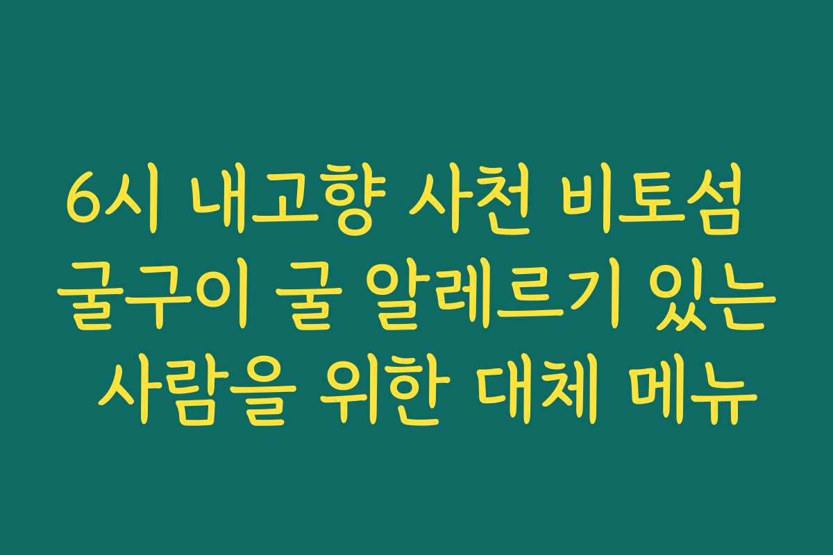6시 내고향 사천 비토섬 굴구이 굴 알레르기 있는 사람을 위한 대체 메뉴