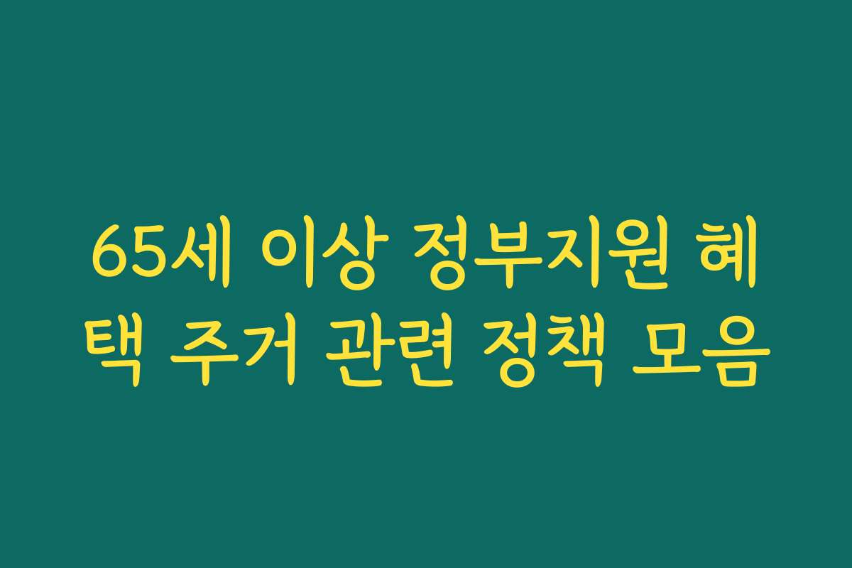 65세 이상 정부지원 혜택 주거 관련 정책 모음
