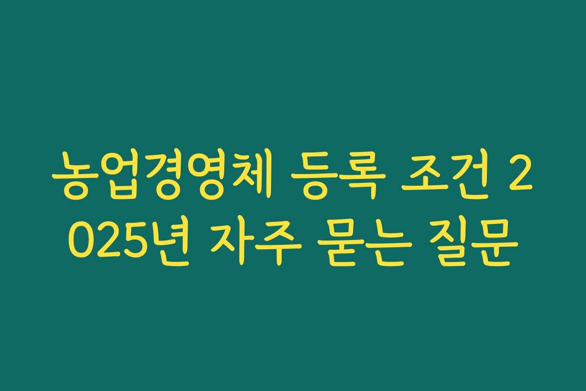 농업경영체 등록 조건 2025년 자주 묻는 질문