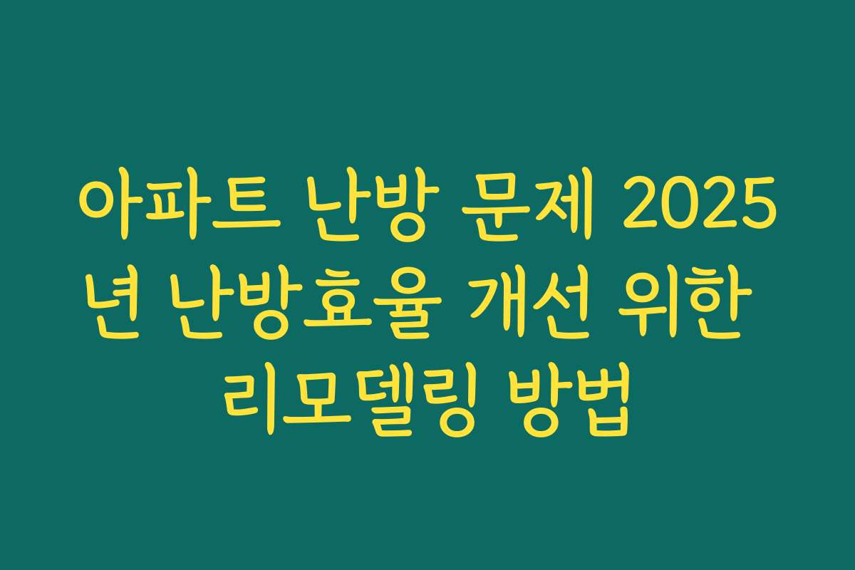 아파트 난방 문제 2025년 난방효율 개선 위한 리모델링 방법