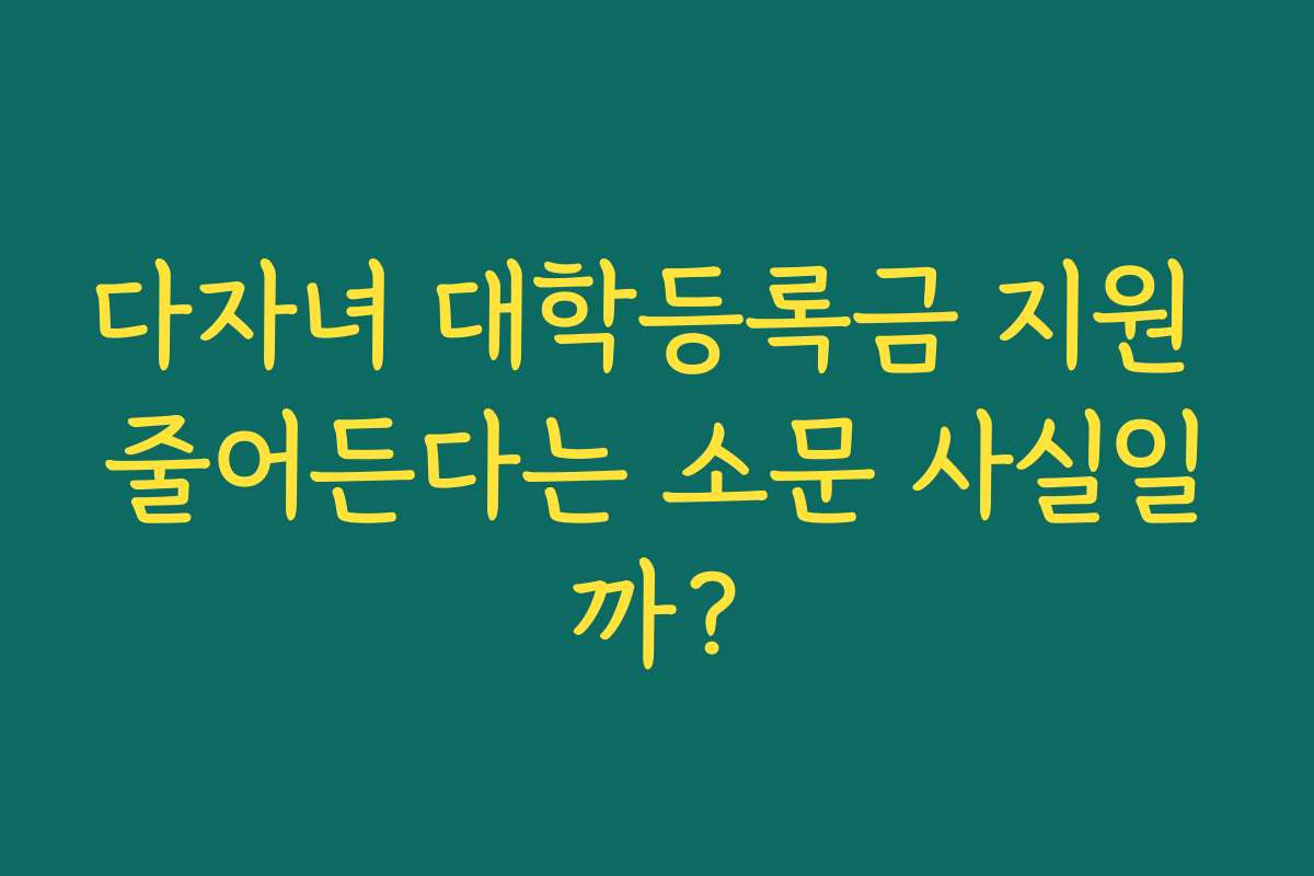 다자녀 대학등록금 지원 줄어든다는 소문 사실일까?