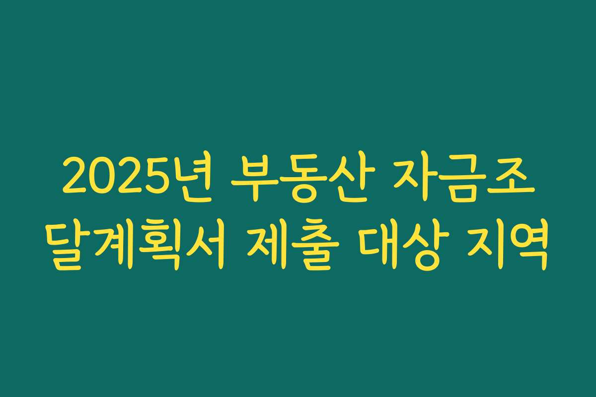 2025년 부동산 자금조달계획서 제출 대상 지역