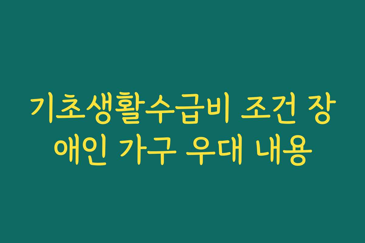 기초생활수급비 조건 장애인 가구 우대 내용 기초생활수급비 조건 장애인 가구 우대 내용