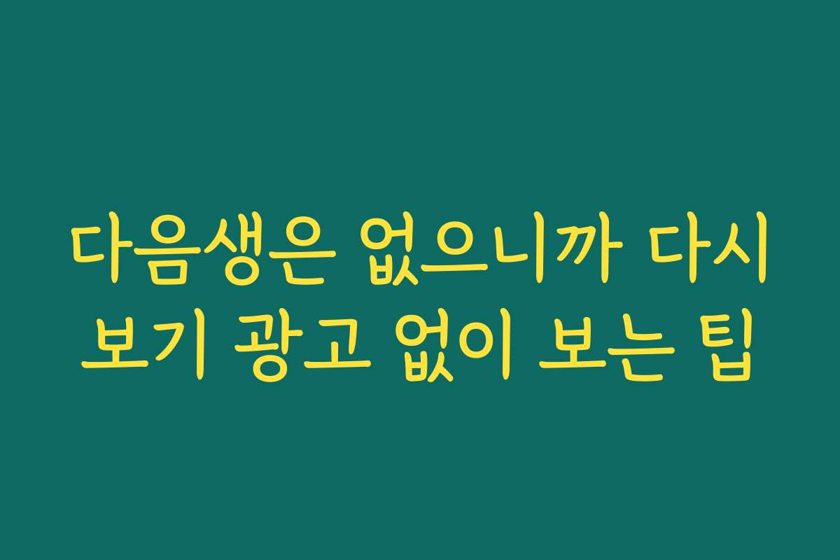 다음생은 없으니까 다시보기 광고 없이 보는 팁