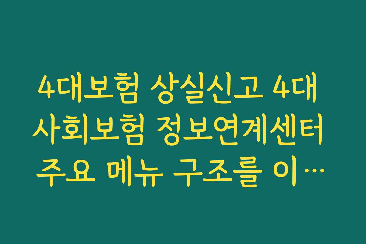 4대보험 상실신고 4대 사회보험 정보연계센터 주요 메뉴 구조를 이해하는 초보자 가이드 4대보험 상실신고 4대 사회보험 정보연계센터 주요 메뉴 구조를 이해하는 초보자 가이드