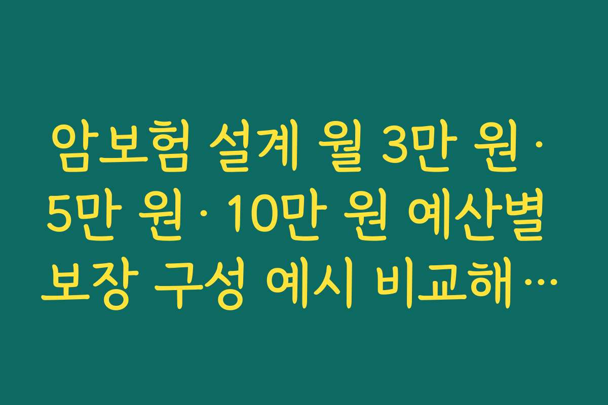 암보험 설계 월 3만 원·5만 원·10만 원 예산별 보장 구성 예시 비교해 보기