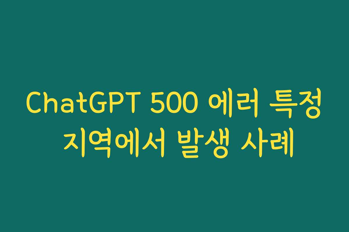 ChatGPT 500 에러 특정 지역에서 발생 사례