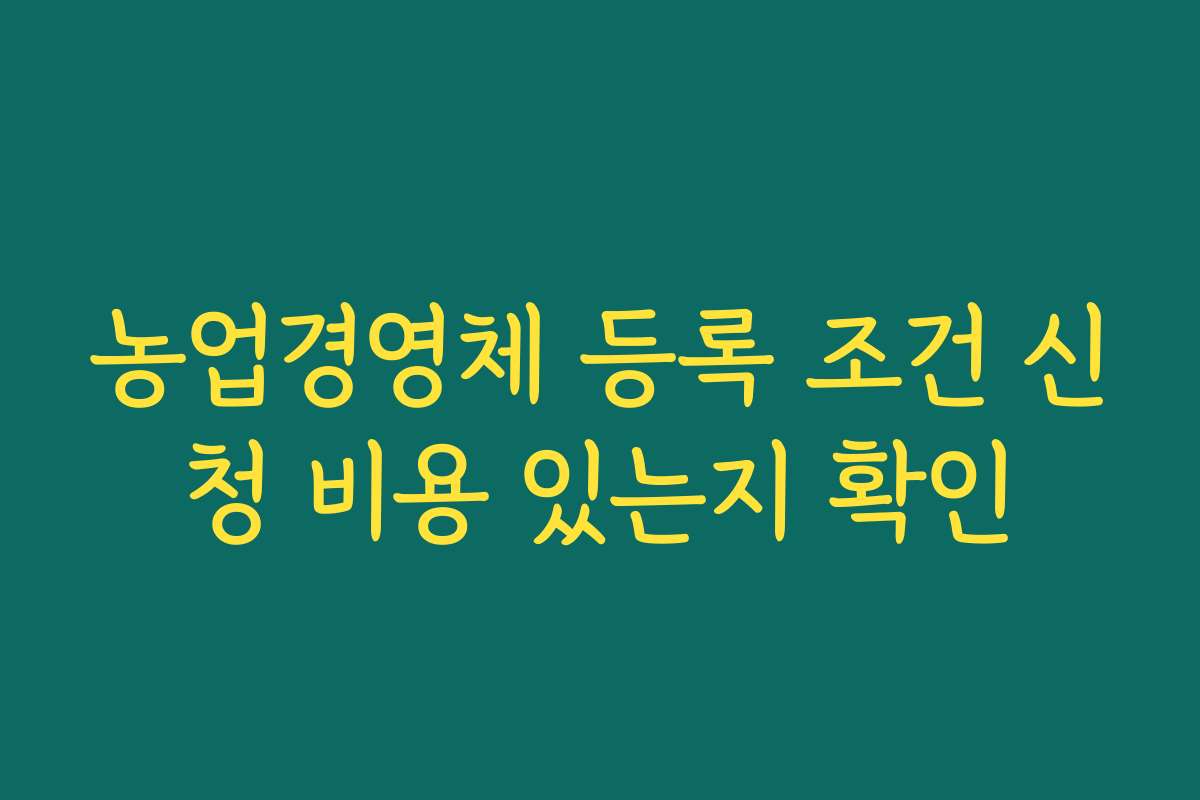 농업경영체 등록 조건 신청 비용 있는지 확인 농업경영체 등록 조건 신청 비용 있는지 확인