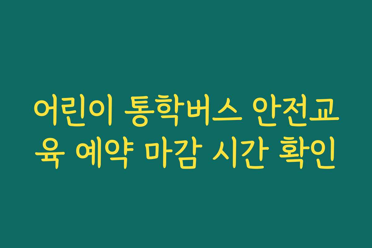 어린이 통학버스 안전교육 예약 마감 시간 확인 어린이 통학버스 안전교육 예약 마감 시간 확인