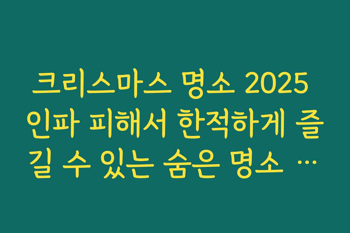 크리스마스 명소 2025 인파 피해서 한적하게 즐길 수 있는 숨은 명소 소개