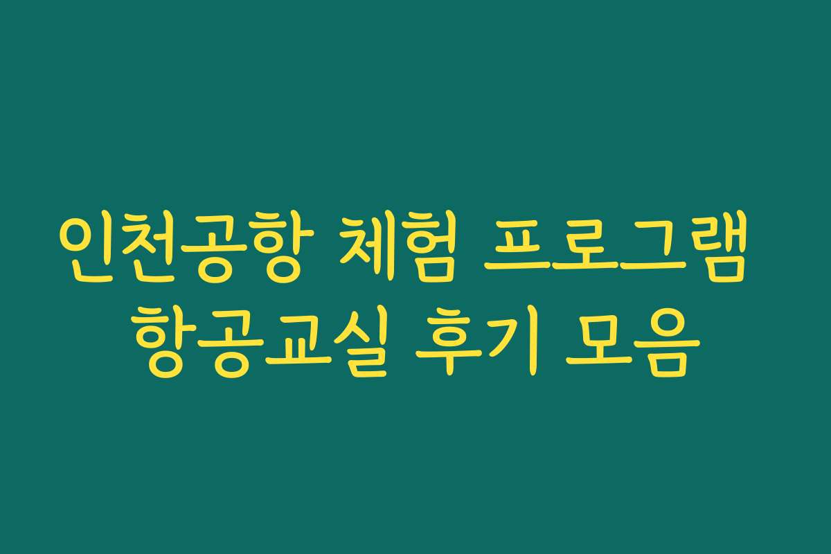 인천공항 체험 프로그램 항공교실 후기 모음 인천공항 체험 프로그램 항공교실 후기 모음