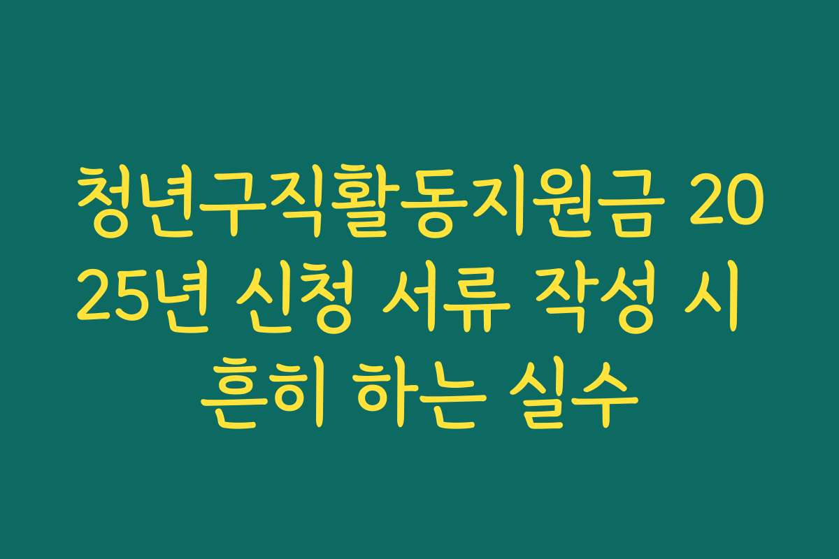 청년구직활동지원금 2025년 신청 서류 작성 시 흔히 하는 실수