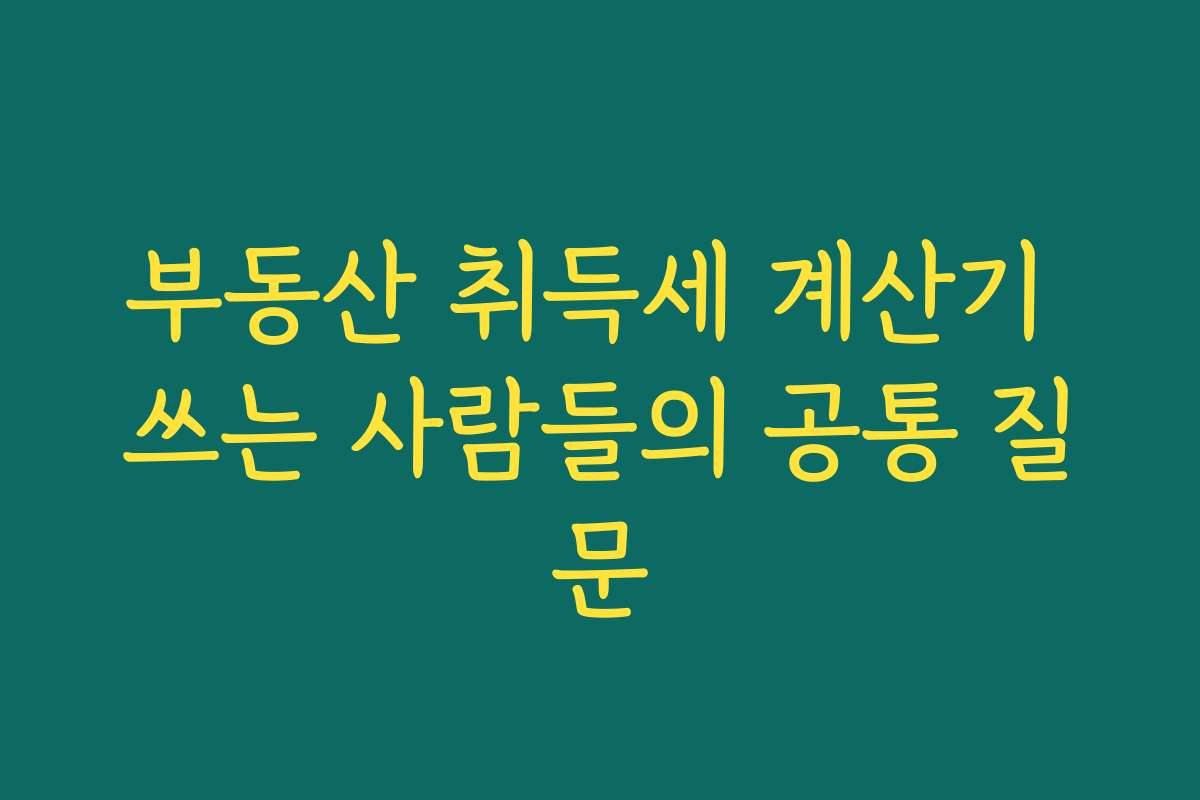 부동산 취득세 계산기 쓰는 사람들의 공통 질문 부동산 취득세 계산기 쓰는 사람들의 공통 질문