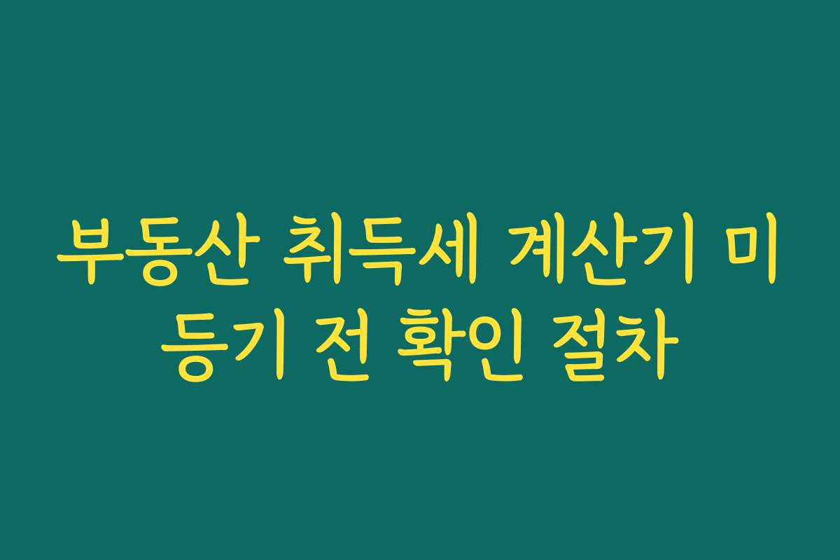 부동산 취득세 계산기 미등기 전 확인 절차 부동산 취득세 계산기 미등기 전 확인 절차