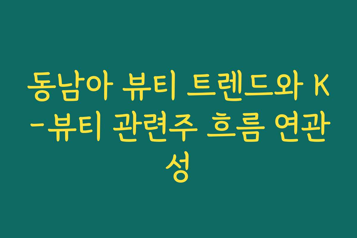 동남아 뷰티 트렌드와 K-뷰티 관련주 흐름 연관성