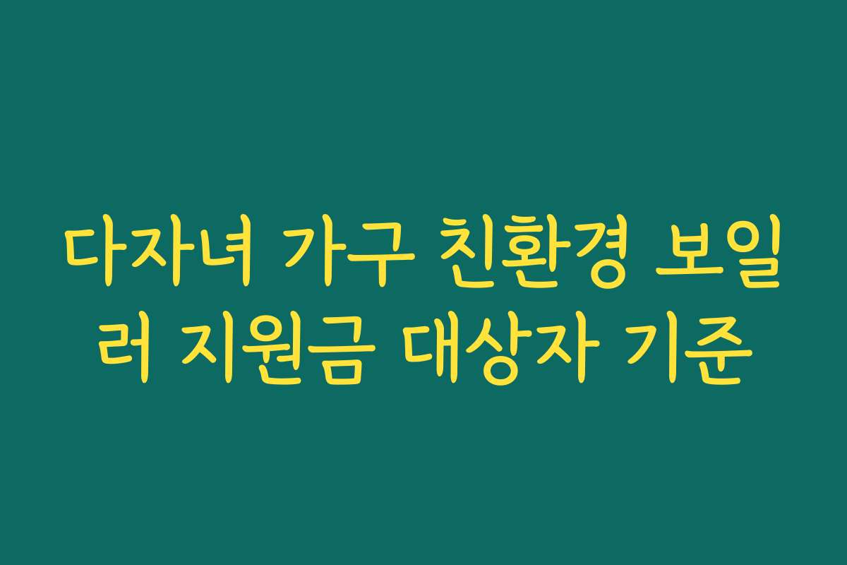 다자녀 가구 친환경 보일러 지원금 대상자 기준 다자녀 가구 친환경 보일러 지원금 대상자 기준