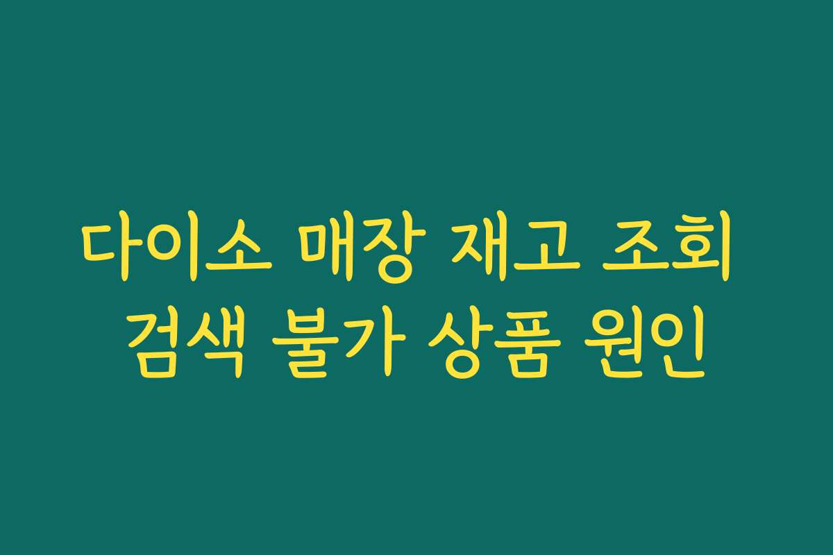 다이소 매장 재고 조회 검색 불가 상품 원인 다이소 매장 재고 조회 검색 불가 상품 원인
