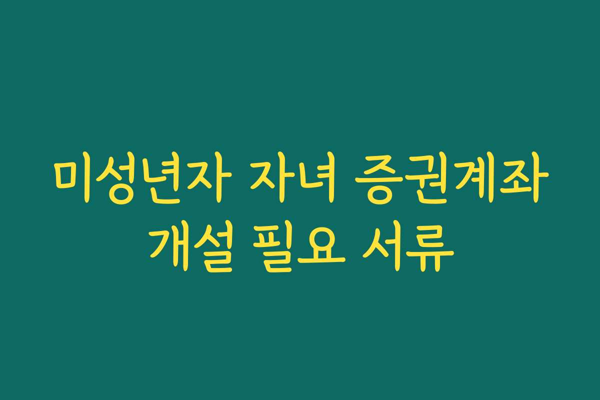 미성년자 자녀 증권계좌개설 필요 서류