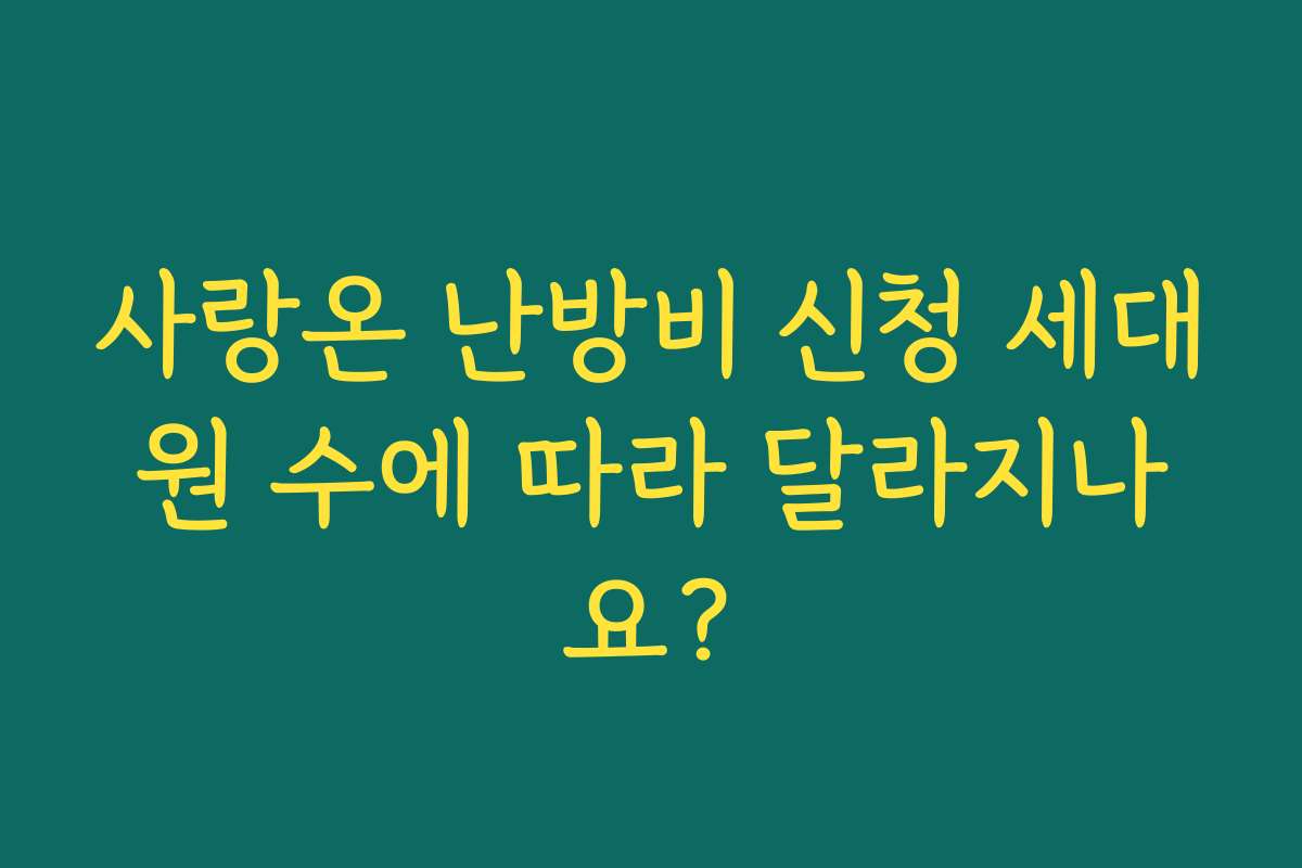 사랑온 난방비 신청 세대원 수에 따라 달라지나요?