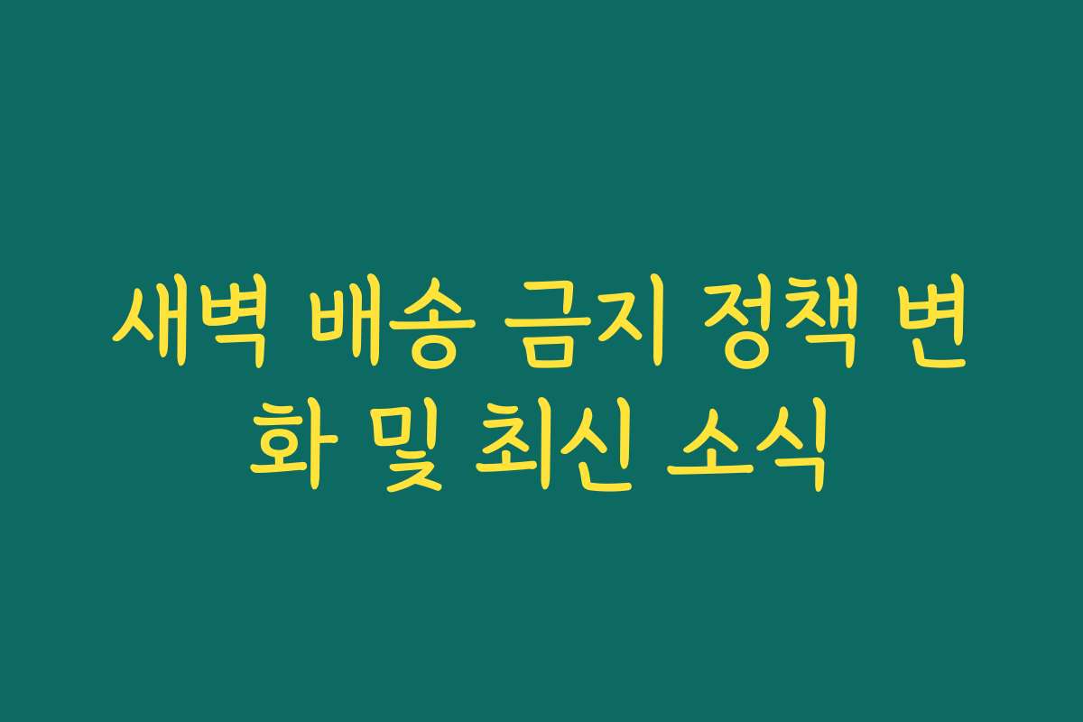 새벽 배송 금지 정책 변화 및 최신 소식
